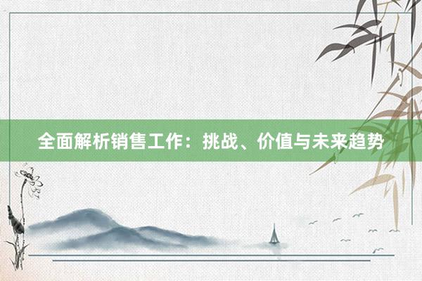 全面解析销售工作：挑战、价值与未来趋势