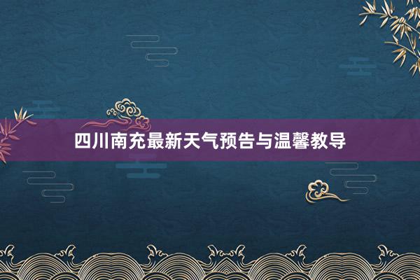 四川南充最新天气预告与温馨教导